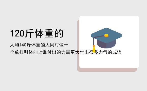 120斤体重的人和140斤体重的人同时做十个单杠引体向上谁付出的力量更大「付出很多力气的成语」