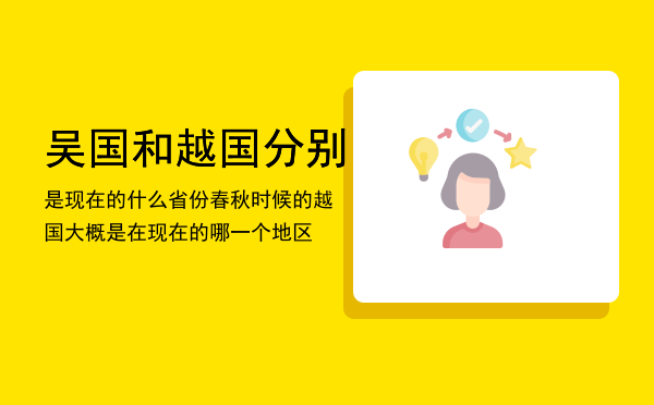 吴国和越国分别是现在的什么省份「春秋时候的越国大概是在现在的哪一个地区」