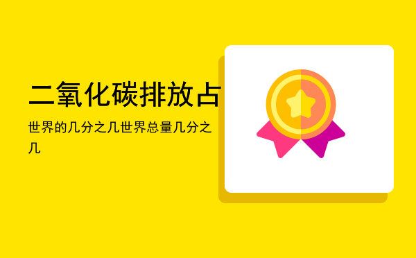 二氧化碳排放占世界的几分之几「二氧化碳排放占世界总量几分之几」