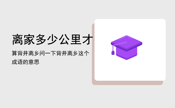 离家多少公里才算背井离乡「问一下背井离乡这个成语的意思」