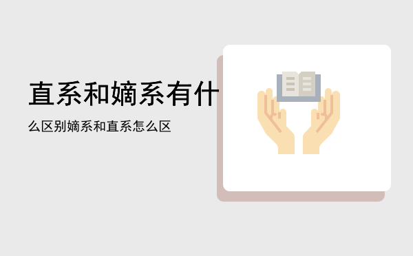 直系和嫡系有什么区别「嫡系和直系怎么区」