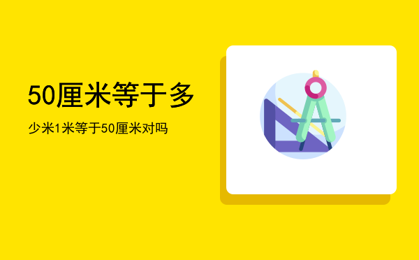 50厘米等于多少米（1米等于50厘米对吗）