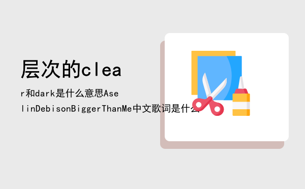 层次的clear和dark是什么意思（AselinDebison-BiggerThanMe中文歌词是什么）