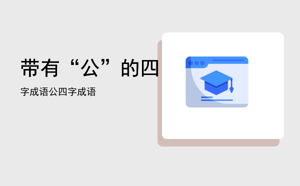 带有“公”的四字成语，公四字成语