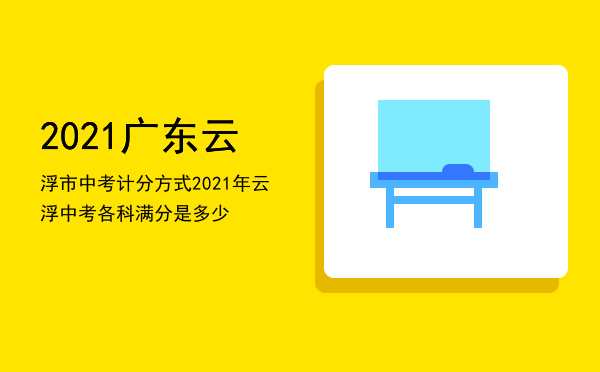 2021广东云浮市中考计分方式「2021年云浮中考各科满分是多少」