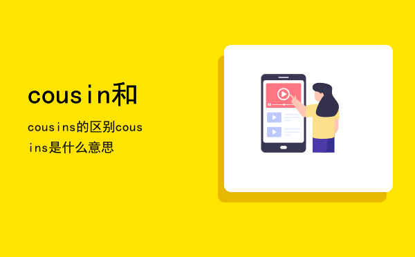 cousin和cousins的区别，cousins是什么意思