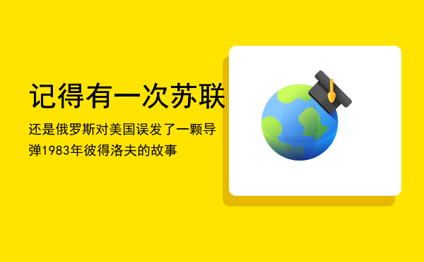 记得有一次苏联还是俄罗斯对美国误发了一颗导弹，1983年彼得洛夫的故事