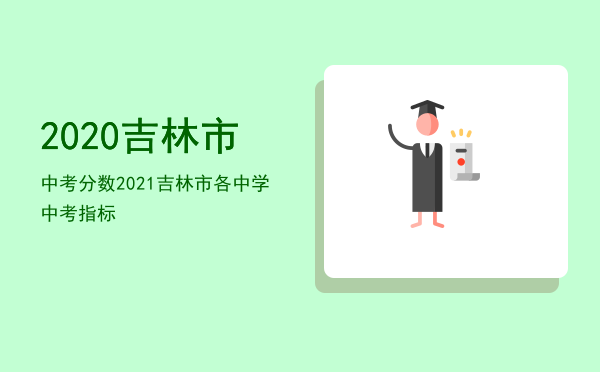 2020吉林市中考分数「2021吉林市各中学中考指标」