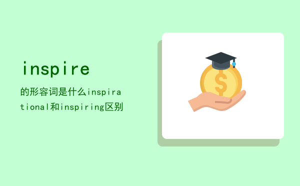 inspire的形容词是什么「inspirational和inspiring区别」