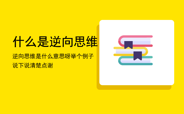 什么是逆向思维（逆向思维是什么意思呀举个例子说下说清楚点谢）