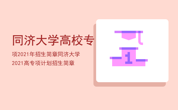 同济大学高校专项2021年招生简章「同济大学2021高专项计划招生简章」