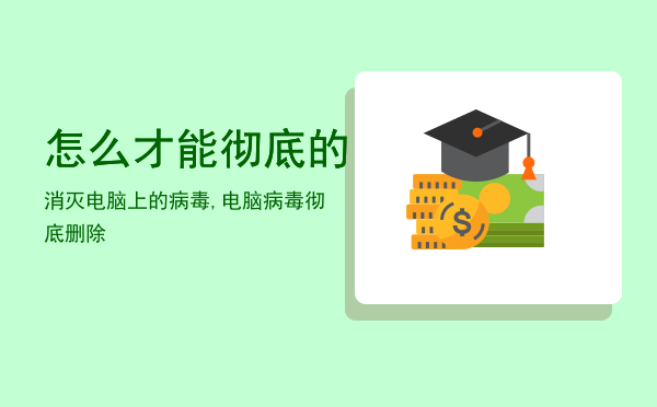 怎么才能彻底的消灭电脑上的病毒,电脑病毒彻底删除