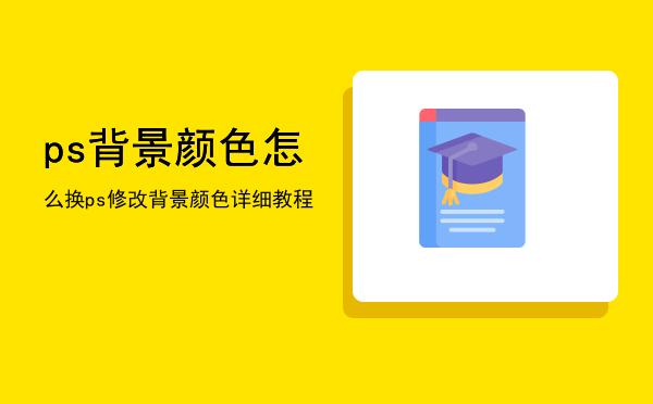 ps背景颜色怎么换「ps修改背景颜色详细教程」