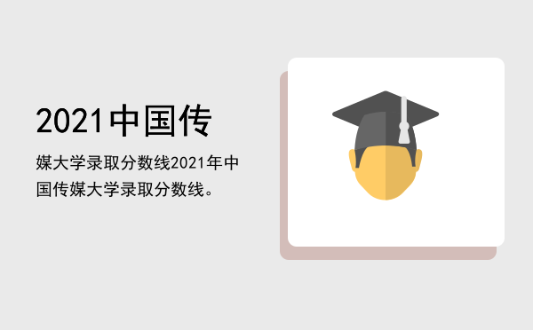 2021中国传媒大学录取分数线「2021年中国传媒大学录取分数线。」