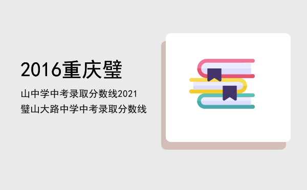 2016重庆璧山中学中考录取分数线「2021璧山大路中学中考录取分数线」