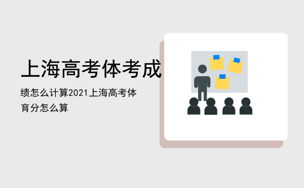 上海高考体考成绩怎么计算「2021上海高考体育分怎么算」