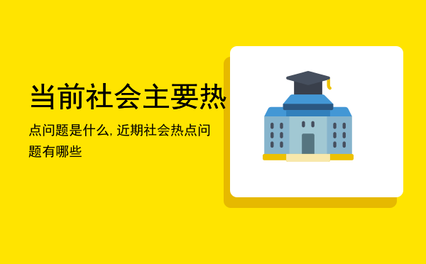 当前社会主要热点问题是什么,近期社会热点问题有哪些