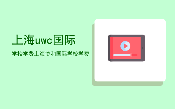 上海uwc国际学校学费，上海协和国际学校学费