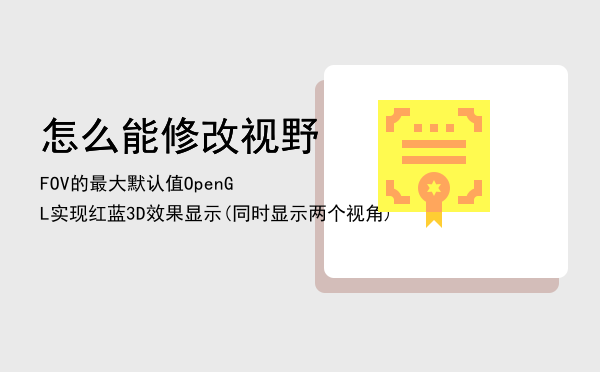 怎么能修改视野FOV的最大默认值「OpenGL实现红蓝3D效果显示(同时显示两个视角)」