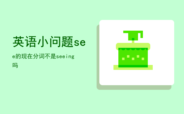 英语小问题see的现在分词不是seeing吗