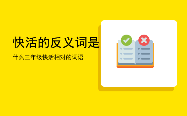 快活的反义词是什么三年级「快活相对的词语」