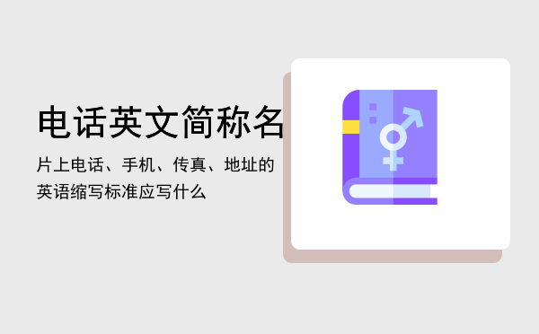 电话英文简称，名片上电话、手机、传真、地址的英语缩写标准应写什么