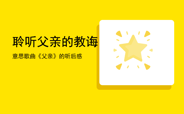 聆听父亲的教诲意思「歌曲《父亲》的听后感」