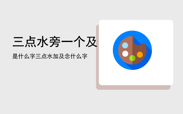 三点水旁一个及是什么字，三点水加及念什么字