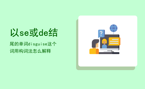 以se或de结尾的单词「disguise这个词用构词法怎么解释」