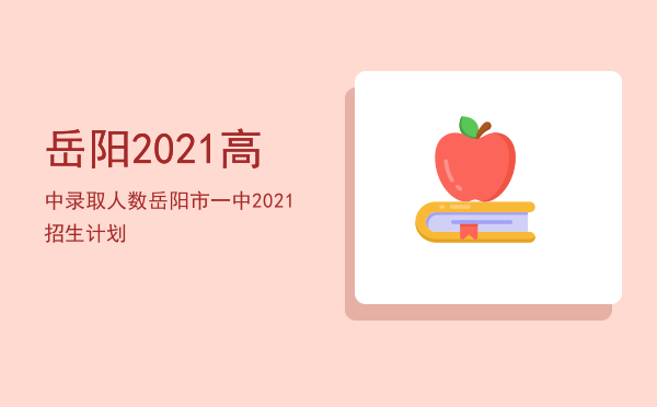 岳阳2021高中录取人数，岳阳市一中2021招生计划