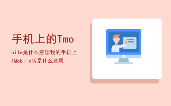 手机上的Tmobile是什么意思（我的手机上T-Mobile版是什么意思）