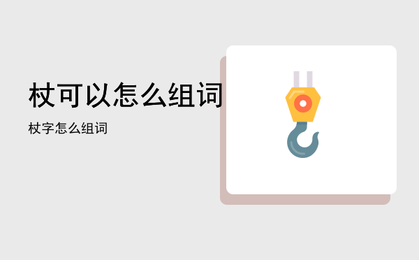 杖可以怎么组词，杖字怎么组词