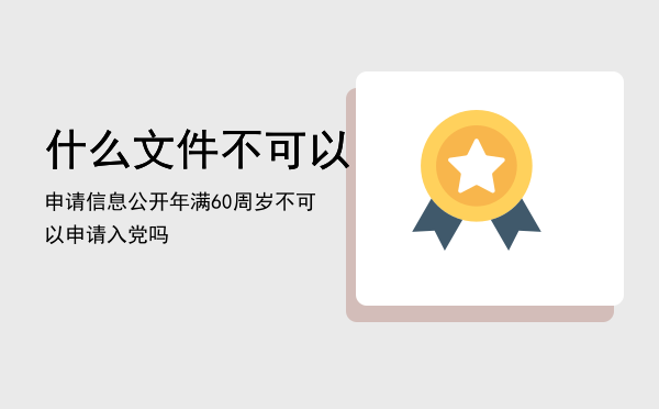 什么文件不可以申请信息公开「年满60周岁不可以申请入党吗」