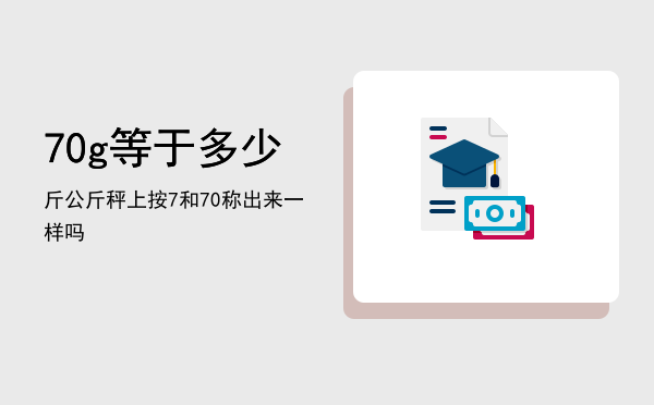 70g等于多少斤，公斤秤上按7和70称出来一样吗