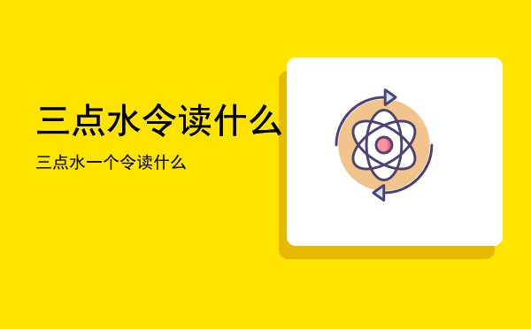 三点水令读什么「三点水一个令读什么」