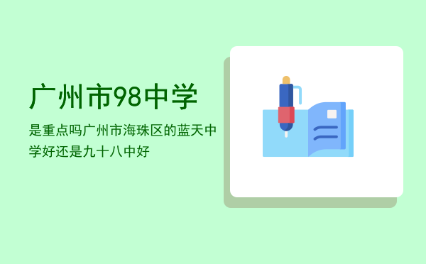 广州市98中学是重点吗（广州市海珠区的蓝天中学好还是九十八中好）