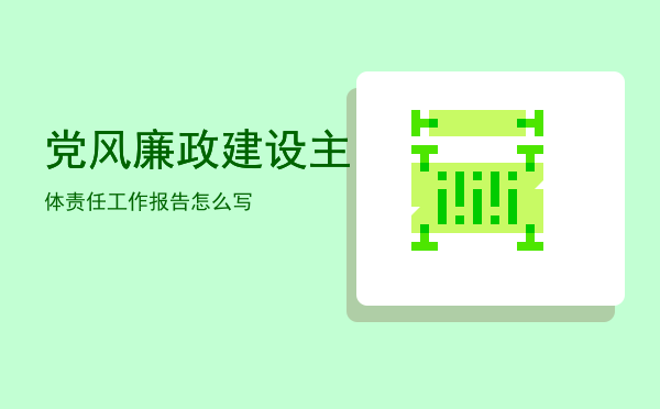 党风廉政建设主体责任工作报告怎么写