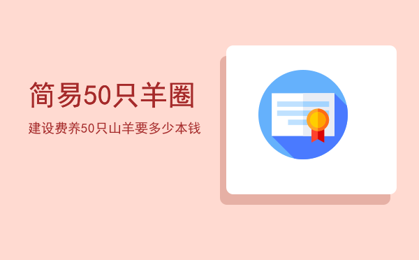 简易50只羊圈建设费（养50只山羊要多少本钱）