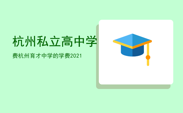 杭州私立高中学费（杭州育才中学的学费2021）