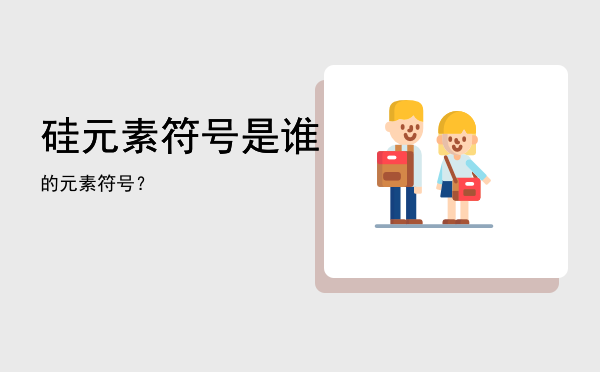 硅元素符号「是谁的元素符号？」