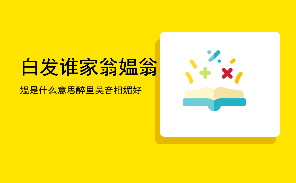 白发谁家翁媪翁媪是什么意思「醉里吴音相媚好」