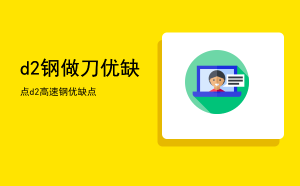 d2钢做刀优缺点「d2高速钢优缺点」