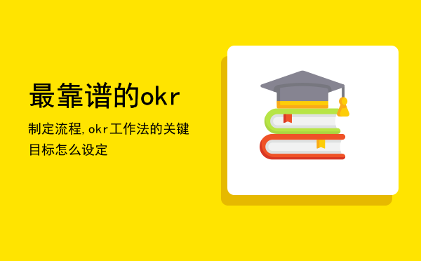 最靠谱的okr制定流程,okr工作法的关键目标怎么设定