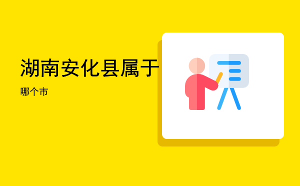 「湖南安化县属于哪个市」