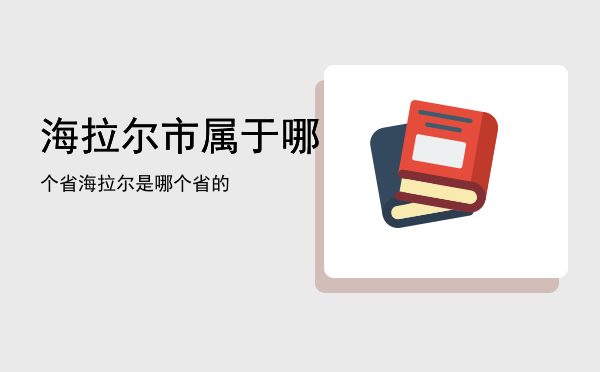 海拉尔市属于哪个省（海拉尔是哪个省的）