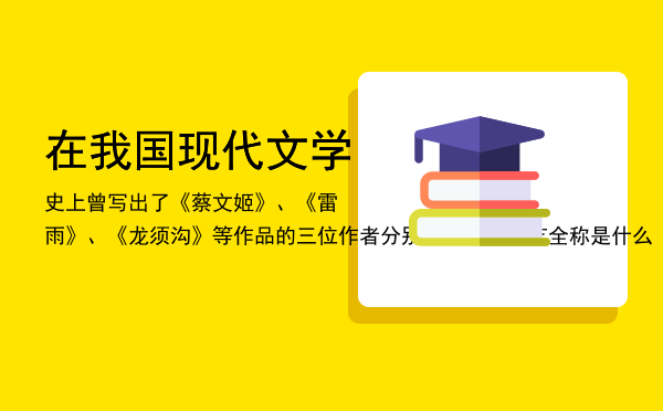 在我国现代文学史上曾写出了《蔡文姬》、《雷雨》、《龙须沟》等作品的三位作者分别是谁（北京人艺全称是什么）