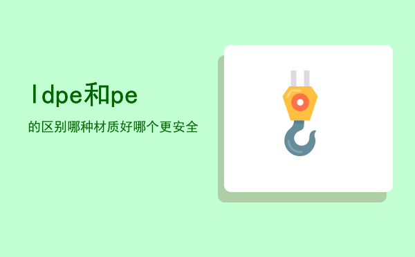 ldpe和pe的区别哪种材质好，ldpe和pe哪个更安全