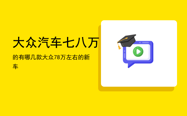 大众汽车七八万的有哪几款「大众7-8万左右的新车」