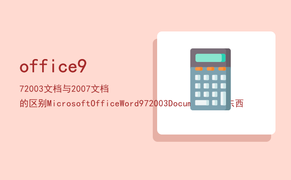 office 97-2003文档与2007文档的区别，MicrosoftOfficeWord97-2003Document什么东西