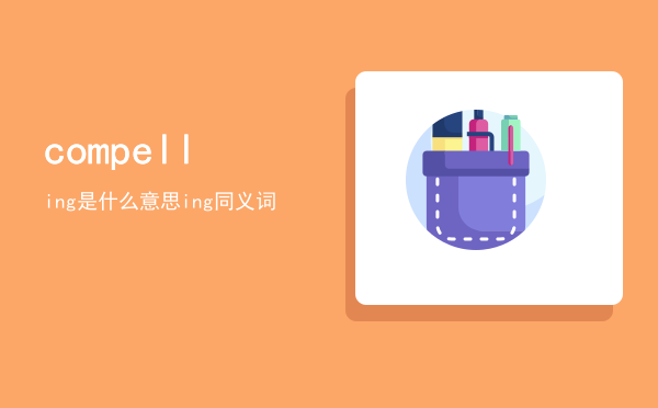 compelling是什么意思，compelling同义词